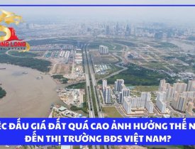 VIỆC ĐẤU GIÁ ĐẤT QUÁ CAO ẢNH HƯỞNG THẾ NÀO ĐẾN THỊ TRƯỜNG BĐS VIỆT NAM?